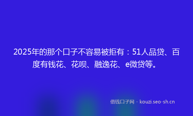 2025年的那个口子不容易被拒有：51人品贷、百度有钱花、花呗、融逸花、e微贷等。
