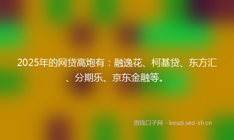 2025年的网贷高炮有：融逸花、柯基贷、东方汇、分期乐、京东金融等。