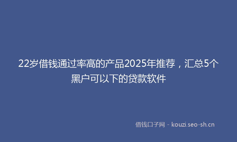 22岁借钱通过率高的产品2025年推荐，汇总5个黑户可以下的贷款软件