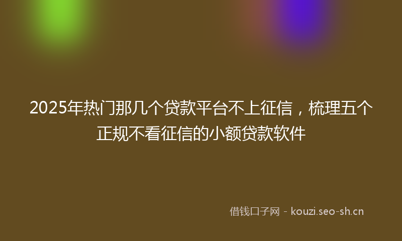 2025年热门那几个贷款平台不上征信，梳理五个正规不看征信的小额贷款软件
