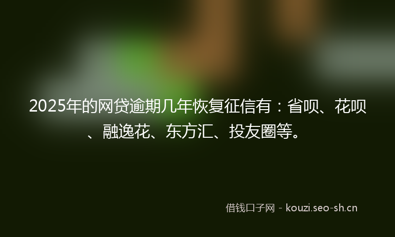 2025年的网贷逾期几年恢复征信有：省呗、花呗、融逸花、东方汇、投友圈等。