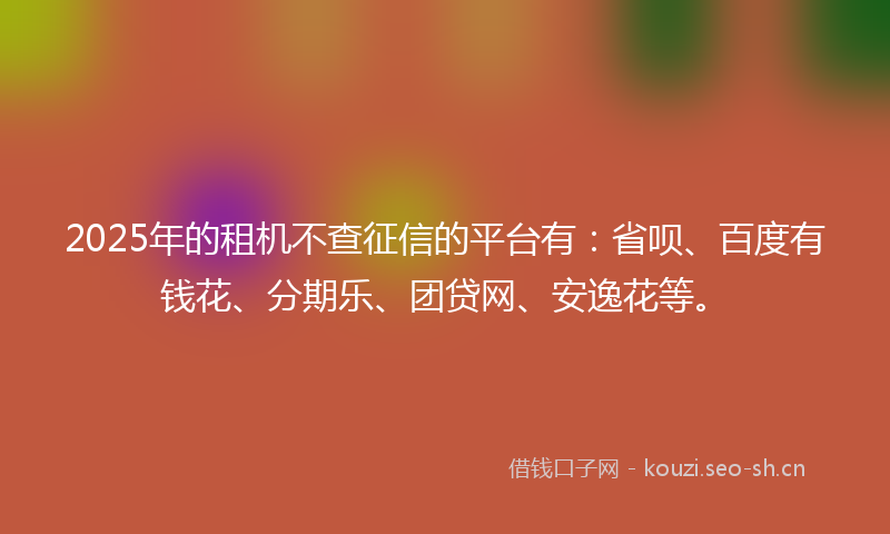 2025年的租机不查征信的平台有：省呗、百度有钱花、分期乐、团贷网、安逸花等。