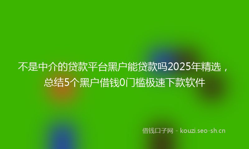不是中介的贷款平台黑户能贷款吗2025年精选，总结5个黑户借钱0门槛极速下款软件