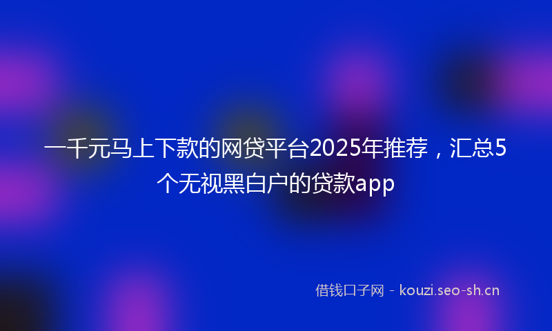 一千元马上下款的网贷平台2025年推荐，汇总5个无视黑白户的贷款app
