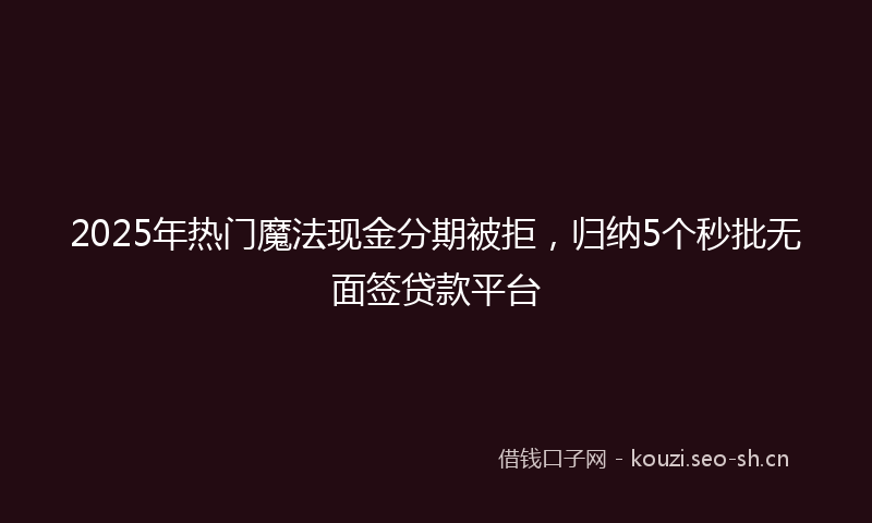 2025年热门魔法现金分期被拒，归纳5个秒批无面签贷款平台