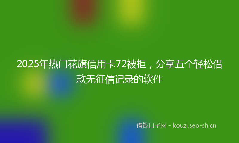2025年热门花旗信用卡72被拒，分享五个轻松借款无征信记录的软件
