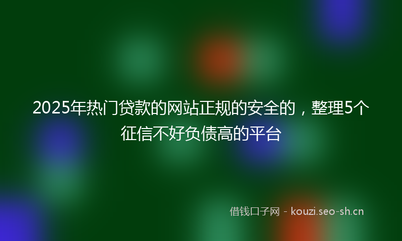 2025年热门贷款的网站正规的安全的，整理5个征信不好负债高的平台