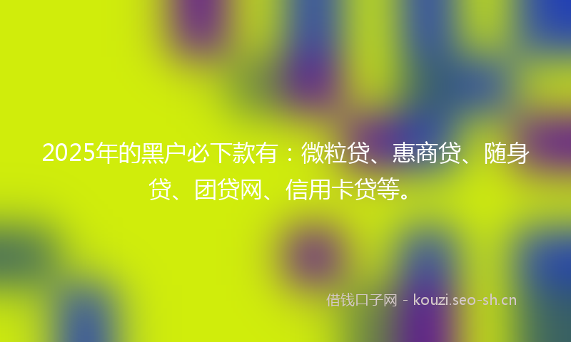 2025年的黑户必下款有：微粒贷、惠商贷、随身贷、团贷网、信用卡贷等。