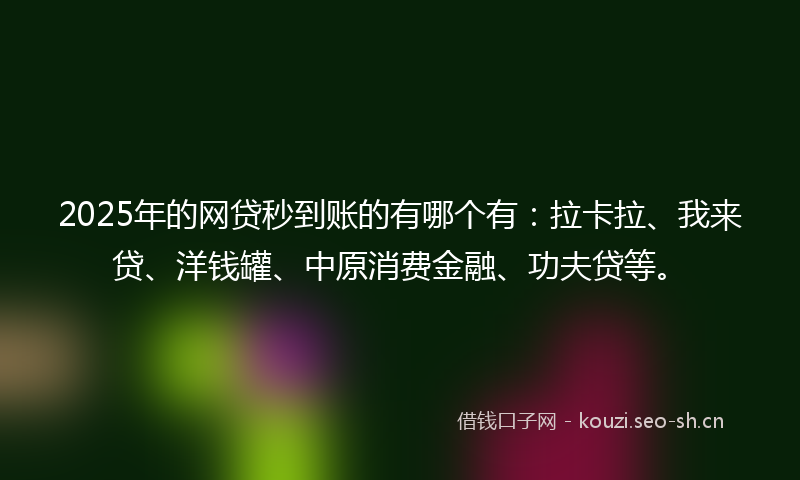 2025年的网贷秒到账的有哪个有：拉卡拉、我来贷、洋钱罐、中原消费金融、功夫贷等。