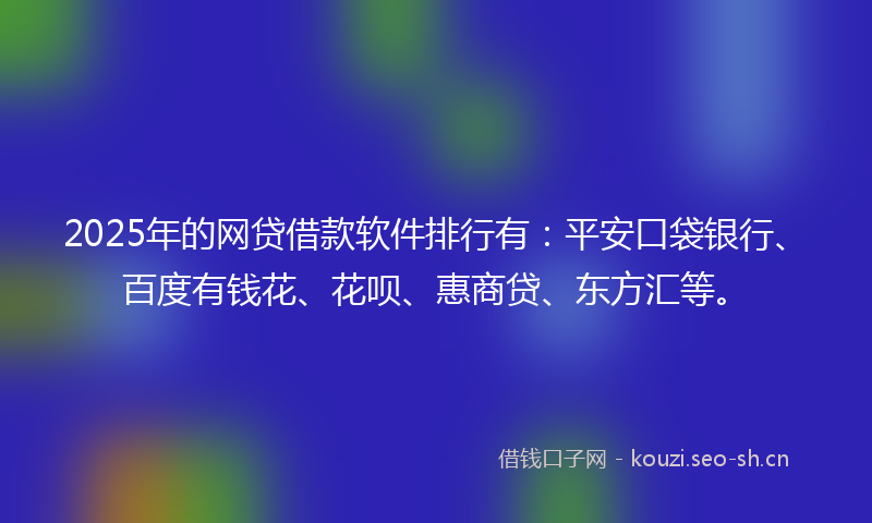 2025年的网贷借款软件排行有：平安口袋银行、百度有钱花、花呗、惠商贷、东方汇等。