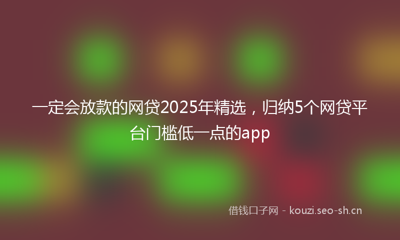 一定会放款的网贷2025年精选，归纳5个网贷平台门槛低一点的app
