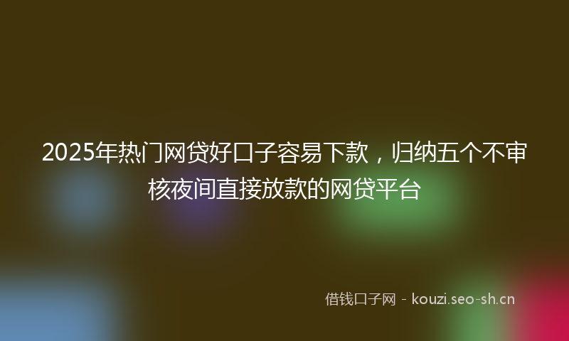2025年热门网贷好口子容易下款，归纳五个不审核夜间直接放款的网贷平台