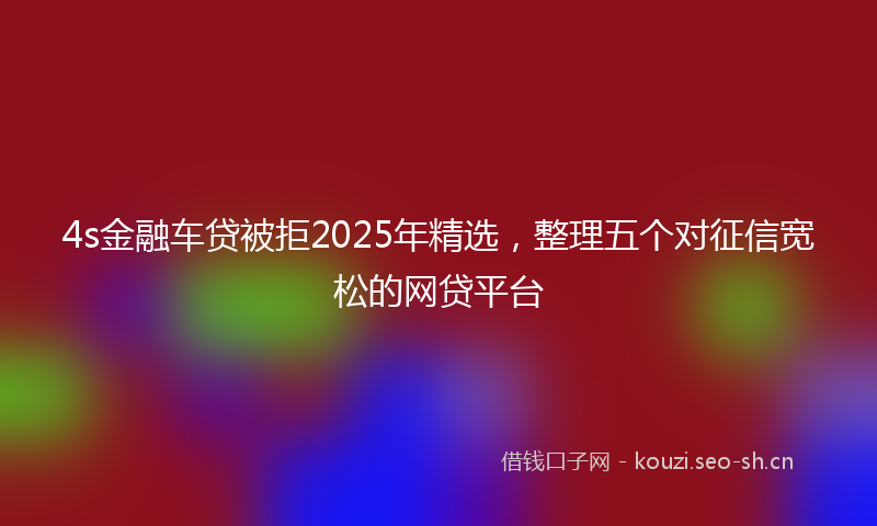 4s金融车贷被拒2025年精选，整理五个对征信宽松的网贷平台