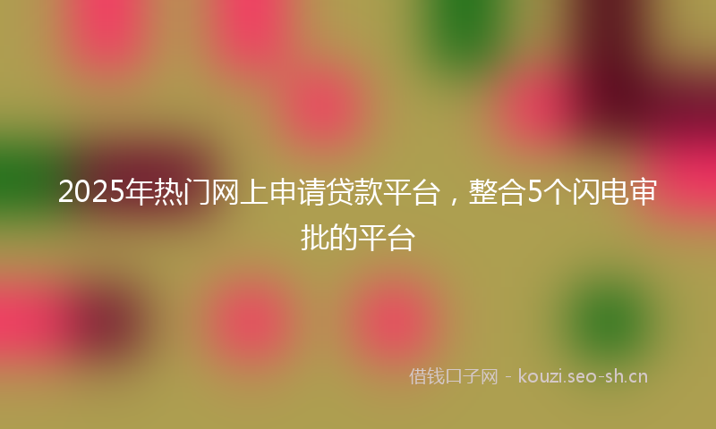 2025年热门网上申请贷款平台，整合5个闪电审批的平台