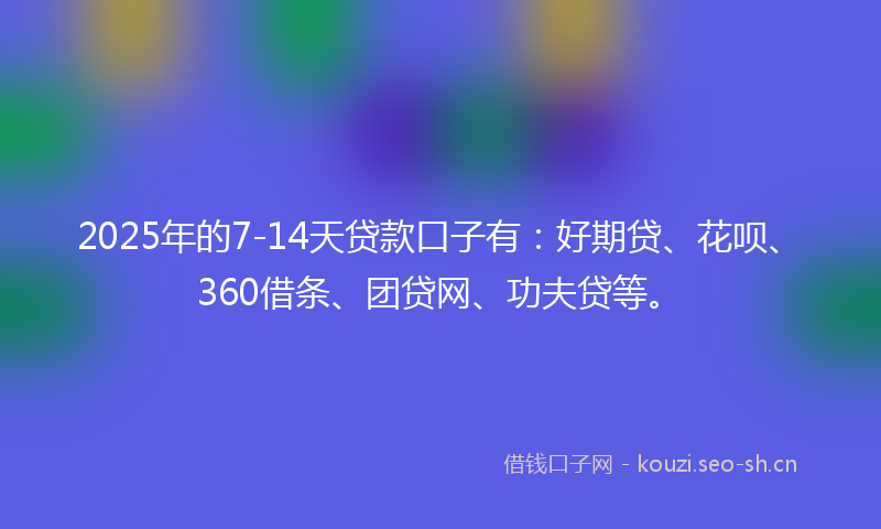 2025年的7-14天贷款口子有:好期贷、花呗、360借条、团贷网、功夫贷等。