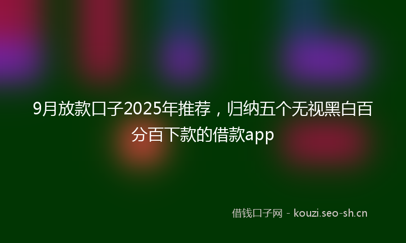 9月放款口子2025年推荐，归纳五个无视黑白百分百下款的借款app