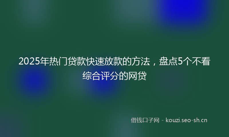 2025年热门贷款快速放款的方法，盘点5个不看综合评分的网贷