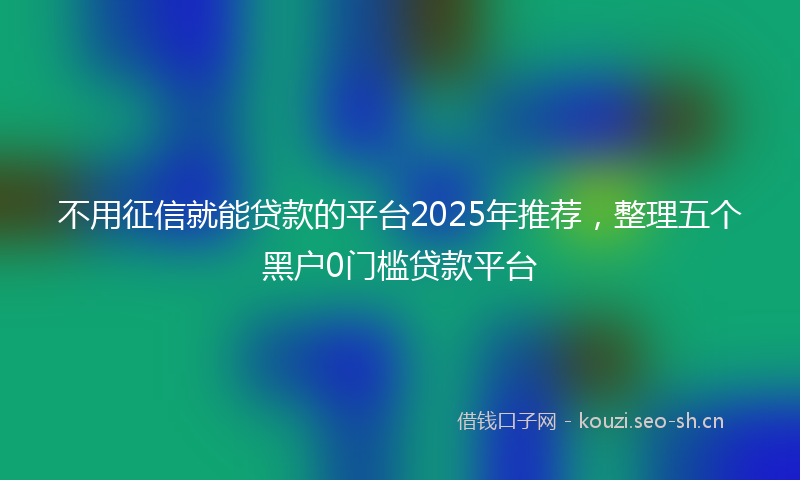 不用征信就能贷款的平台2025年推荐，整理五个黑户0门槛贷款平台