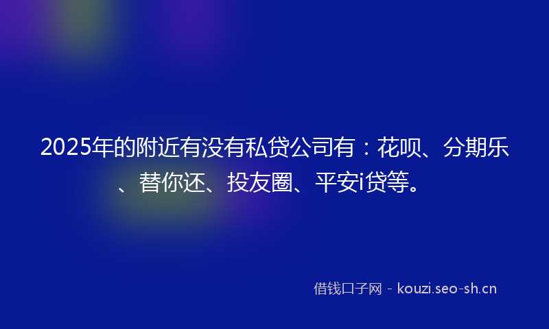 2025年的附近有没有私贷公司有:花呗、分期乐、替你还、投友圈、平安i贷等。