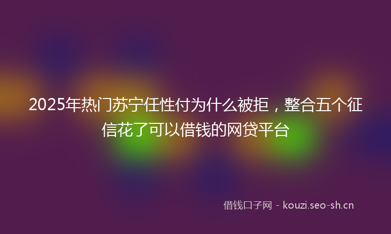 2025年热门苏宁任性付为什么被拒，整合五个征信花了可以借钱的网贷平台