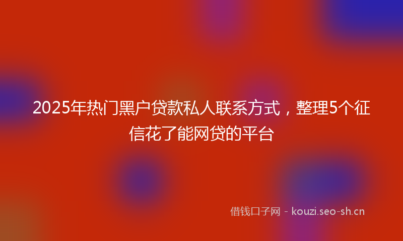 2025年热门黑户贷款私人联系方式，整理5个征信花了能网贷的平台