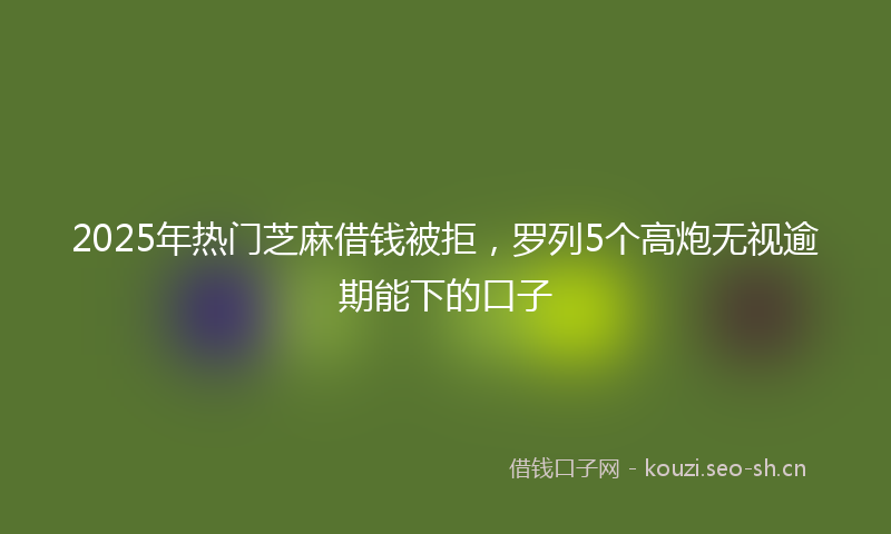 2025年热门芝麻借钱被拒，罗列5个高炮无视逾期能下的口子