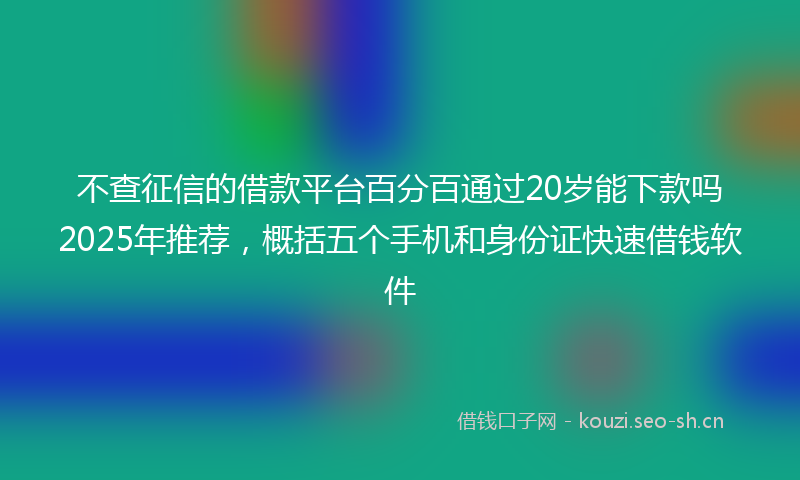 不查征信的借款平台百分百通过20岁能下款吗2025年推荐，概括五个手机和身份证快速借钱软件