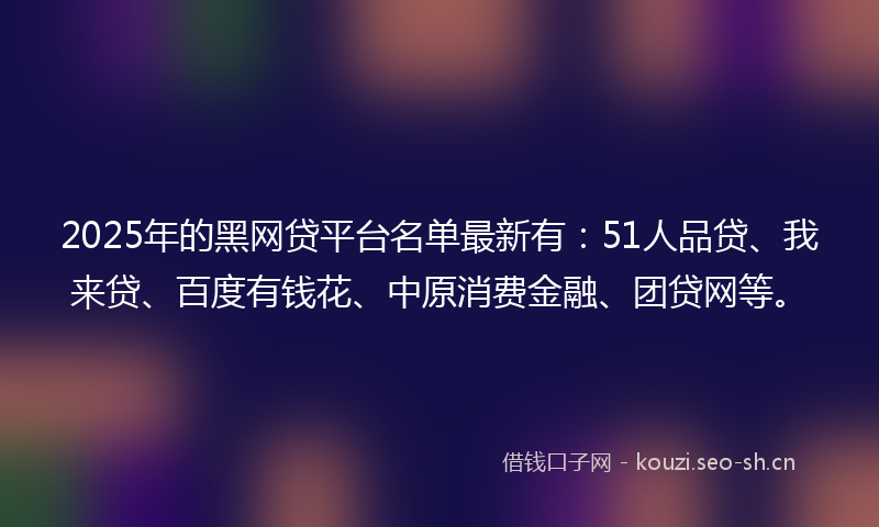 2025年的黑网贷平台名单最新有:51人品贷、我来贷、百度有钱花、中原消费金融、团贷网等。