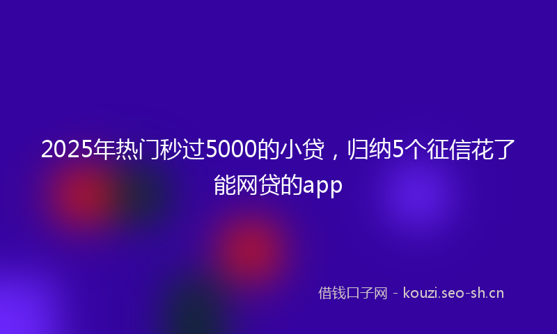 2025年热门秒过5000的小贷，归纳5个征信花了能网贷的app