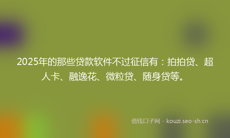 2025年的那些贷款软件不过征信有：拍拍贷、超人卡、融逸花、微粒贷、随身贷等。