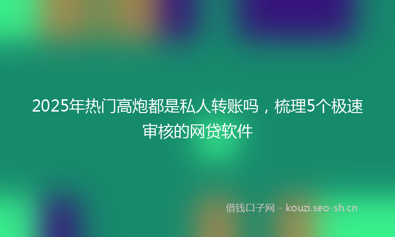 2025年热门高炮都是私人转账吗，梳理5个极速审核的网贷软件