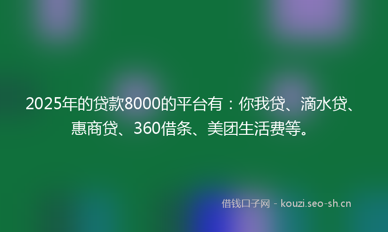 2025年的贷款8000的平台有：你我贷、滴水贷、惠商贷、360借条、美团生活费等。