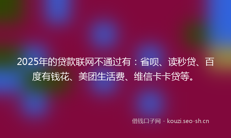 2025年的贷款联网不通过有：省呗、读秒贷、百度有钱花、美团生活费、维信卡卡贷等。