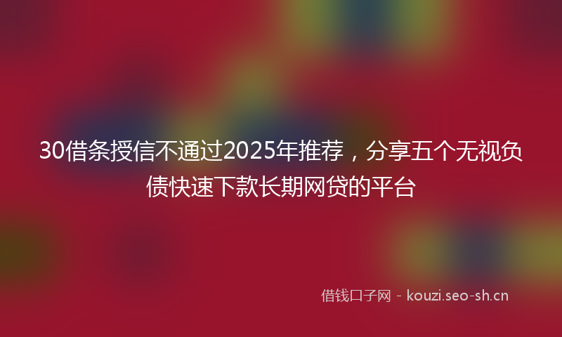 30借条授信不通过2025年推荐，分享五个无视负债快速下款长期网贷的平台