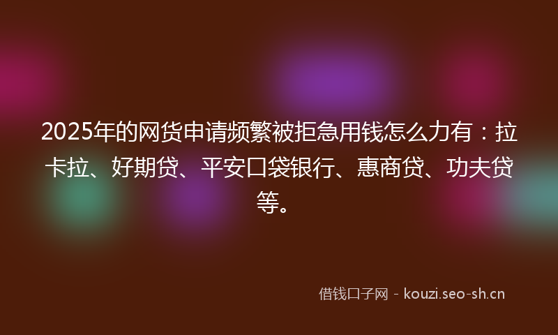 2025年的网货申请频繁被拒急用钱怎么力有：拉卡拉、好期贷、平安口袋银行、惠商贷、功夫贷等。