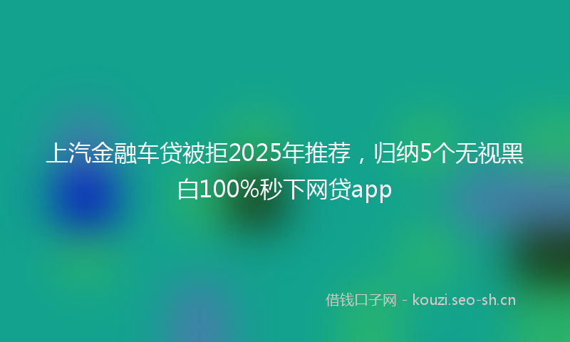 上汽金融车贷被拒2025年推荐，归纳5个无视黑白100%秒下网贷app