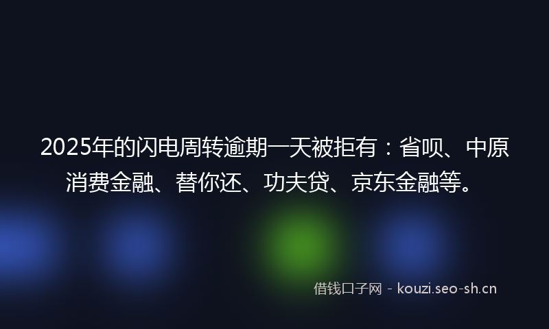 2025年的闪电周转逾期一天被拒有：省呗、中原消费金融、替你还、功夫贷、京东金融等。