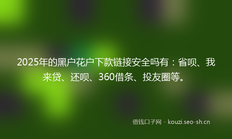 2025年的黑户花户下款链接安全吗有:省呗、我来贷、还呗、360借条、投友圈等。