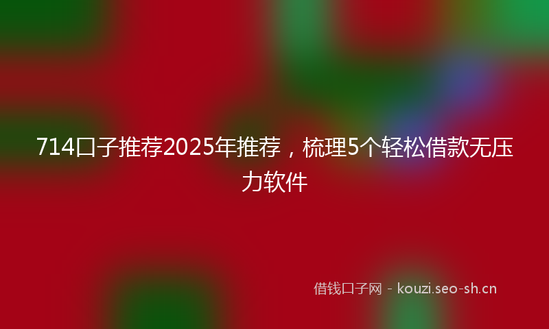 714口子推荐2025年推荐,梳理5个轻松借款无压力软件