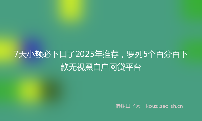 7天小额必下口子2025年推荐,罗列5个百分百下款无视黑白户网贷平台