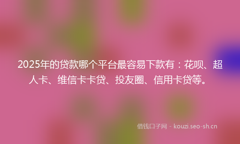 2025年的贷款哪个平台最容易下款有：花呗、超人卡、维信卡卡贷、投友圈、信用卡贷等。