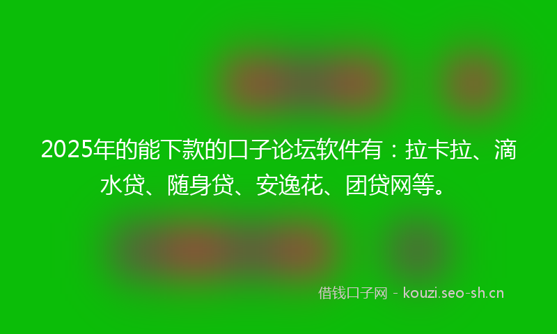2025年的能下款的口子论坛软件有：拉卡拉、滴水贷、随身贷、安逸花、团贷网等。