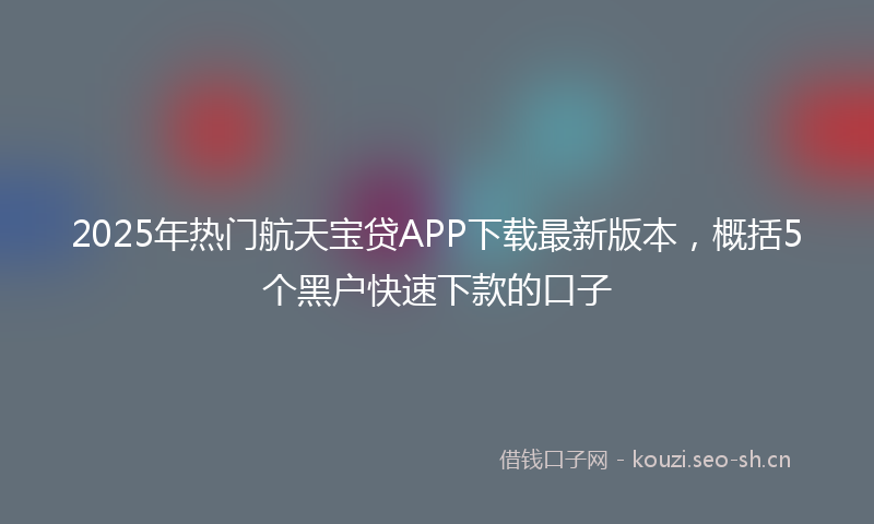 2025年热门航天宝贷APP下载最新版本，概括5个黑户快速下款的口子
