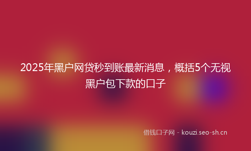 2025年黑户网贷秒到账最新消息，概括5个无视黑户包下款的口子