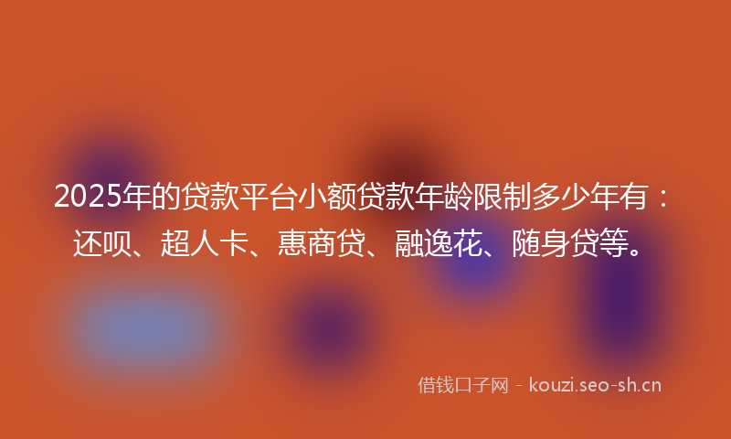 2025年的贷款平台小额贷款年龄限制多少年有:还呗、超人卡、惠商贷、融逸花、随身贷等。