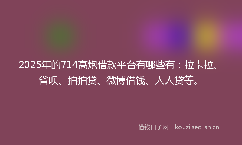 2025年的714高炮借款平台有哪些有：拉卡拉、省呗、拍拍贷、微博借钱、人人贷等。