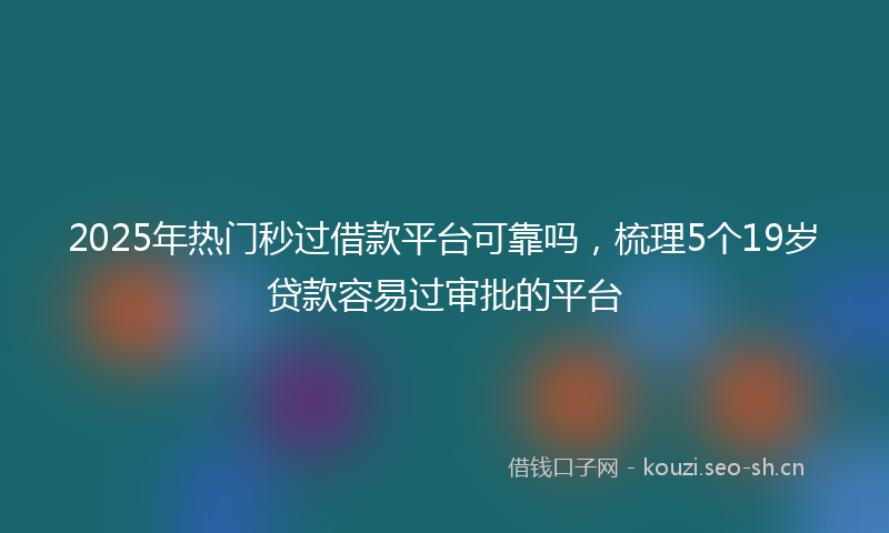 2025年热门秒过借款平台可靠吗，梳理5个19岁贷款容易过审批的平台