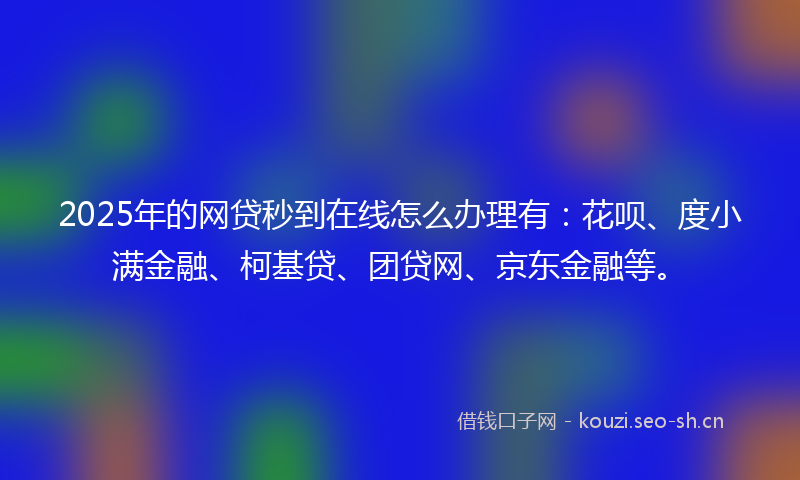 2025年的网贷秒到在线怎么办理有：花呗、度小满金融、柯基贷、团贷网、京东金融等。