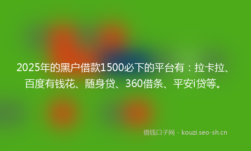 2025年的黑户借款1500必下的平台有：拉卡拉、百度有钱花、随身贷、360借条、平安i贷等。
