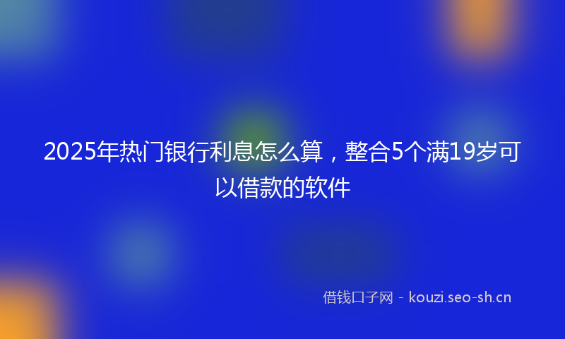 2025年热门银行利息怎么算,整合5个满19岁可以借款的软件